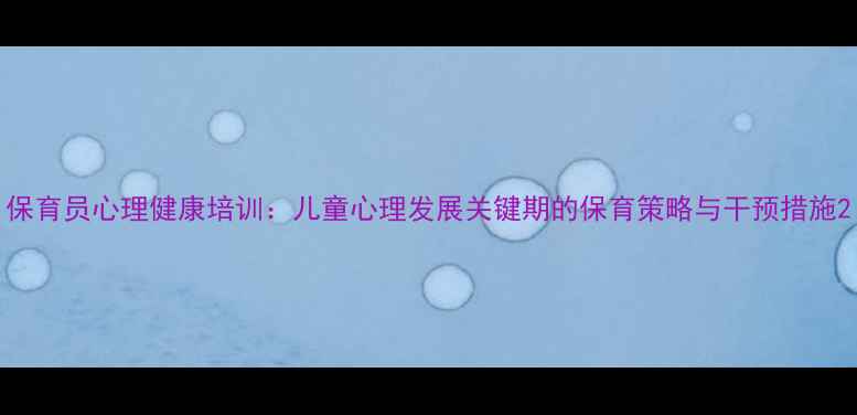 图片 保育员心理健康培训：儿童心理发展关键期的保育策略与干预措施2