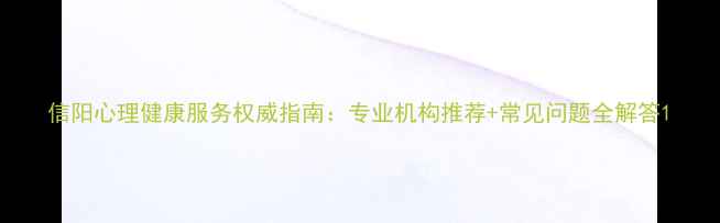 图片 信阳心理健康服务权威指南：专业机构推荐+常见问题全解答1