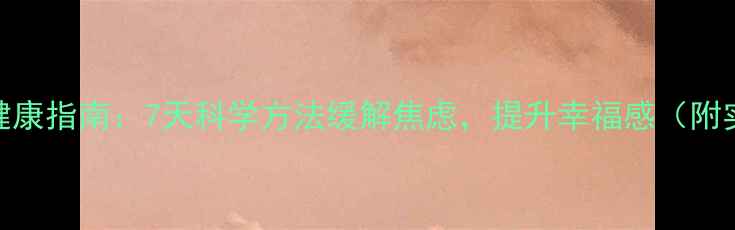 图片 假期心理健康指南：7天科学方法缓解焦虑，提升幸福感（附实用表格）