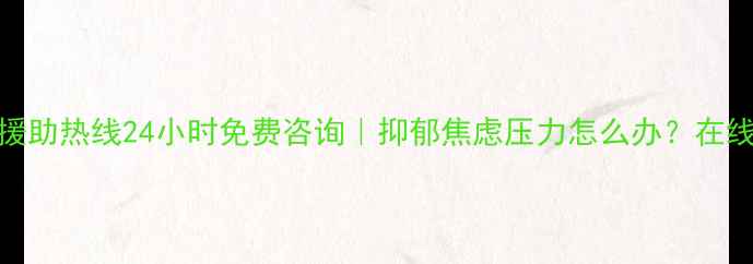 图片 儋州心理健康援助热线24小时免费咨询｜抑郁焦虑压力怎么办？在线倾听你的情绪
