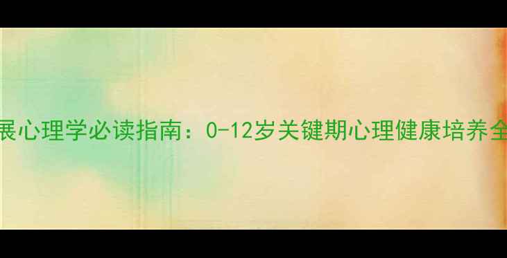 图片 儿童发展心理学必读指南：0-12岁关键期心理健康培养全攻略✨