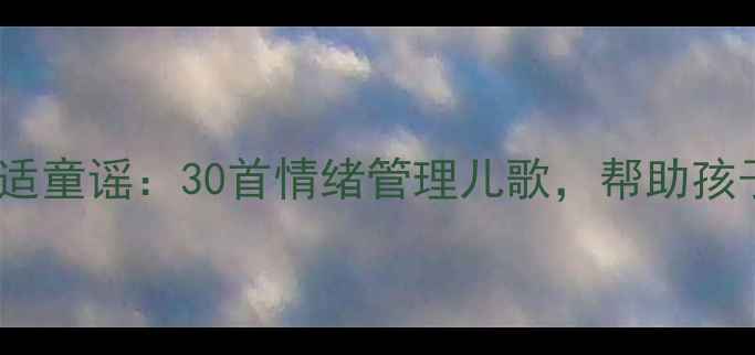 图片 儿童复课心理调适童谣：30首情绪管理儿歌，帮助孩子告别开学焦虑1