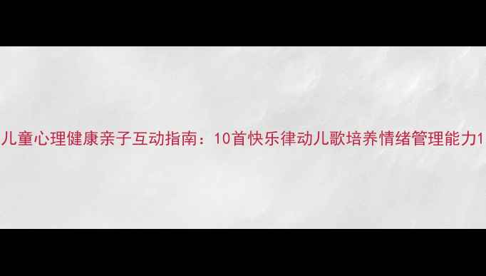图片 儿童心理健康亲子互动指南：10首快乐律动儿歌培养情绪管理能力1