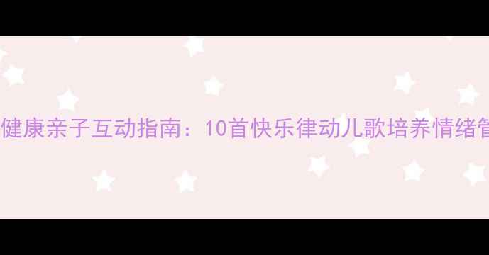 图片 儿童心理健康亲子互动指南：10首快乐律动儿歌培养情绪管理能力2