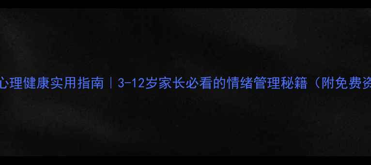 图片 儿童心理健康实用指南｜3-12岁家长必看的情绪管理秘籍（附免费资源）