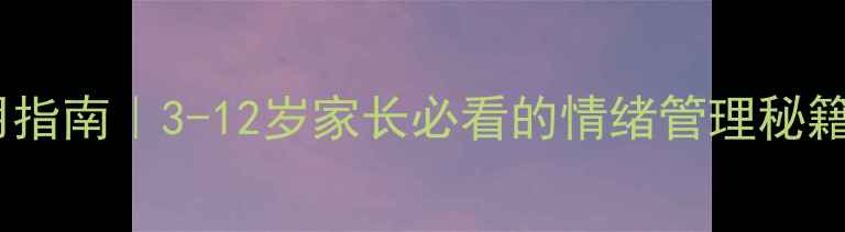 图片 儿童心理健康实用指南｜3-12岁家长必看的情绪管理秘籍（附免费资源）1