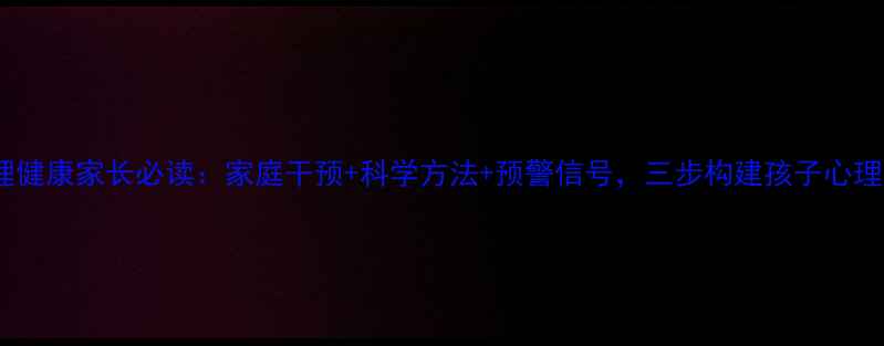 图片 儿童心理健康家长必读：家庭干预+科学方法+预警信号，三步构建孩子心理防护网1