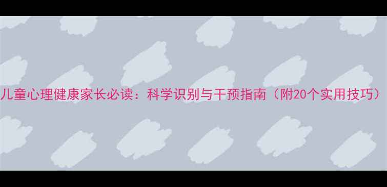 图片 儿童心理健康家长必读：科学识别与干预指南（附20个实用技巧）