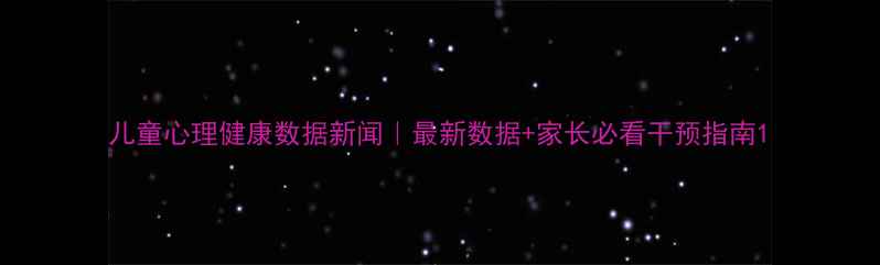 图片 儿童心理健康数据新闻｜最新数据+家长必看干预指南1