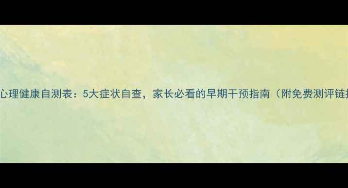 图片 儿童心理健康自测表：5大症状自查，家长必看的早期干预指南（附免费测评链接）2