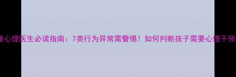 图片 儿童心理医生必读指南：7类行为异常需警惕！如何判断孩子需要心理干预？2