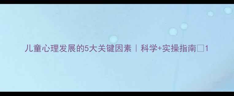图片 儿童心理发展的5大关键因素｜科学+实操指南🔥1