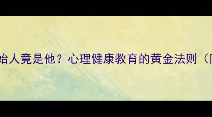 图片 儿童心理学创始人竟是他？心理健康教育的黄金法则（附实操指南）1