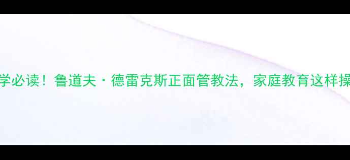 图片 儿童心理学必读！鲁道夫·德雷克斯正面管教法，家庭教育这样操作更有效