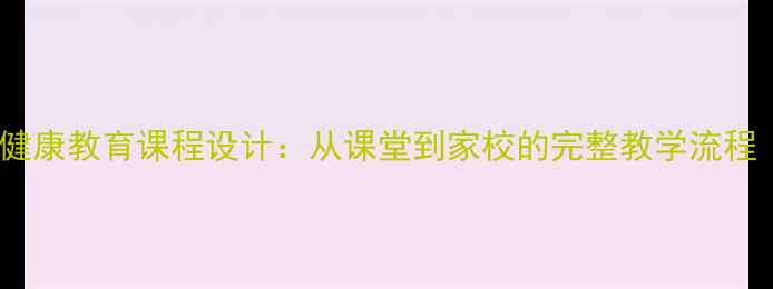 图片 儿童青少年心理健康教育课程设计：从课堂到家校的完整教学流程（附实用教案）2