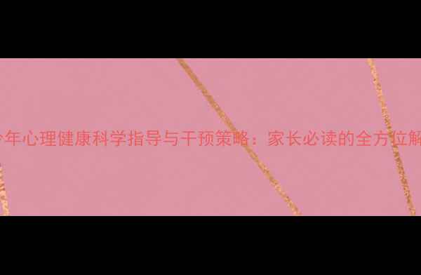 图片 儿童青少年心理健康科学指导与干预策略：家长必读的全方位解决方案1