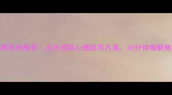 图片 免费心理咨询师在线服务！点击领取心理疏导方案，30分钟缓解焦虑抑郁情绪🌟