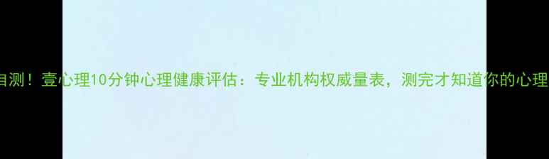 图片 免费自测！壹心理10分钟心理健康评估：专业机构权威量表，测完才知道你的心理状态1