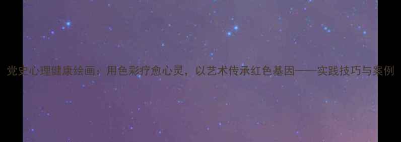 图片 党史心理健康绘画：用色彩疗愈心灵，以艺术传承红色基因——实践技巧与案例