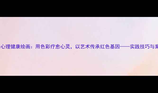 图片 党史心理健康绘画：用色彩疗愈心灵，以艺术传承红色基因——实践技巧与案例1