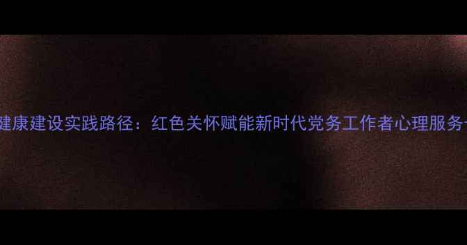 图片 党员心理健康建设实践路径：红色关怀赋能新时代党务工作者心理服务长效机制1