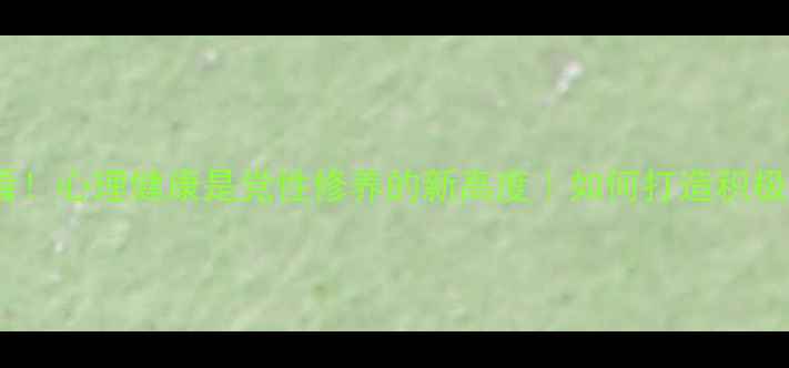 图片 党员必看！心理健康是党性修养的新高度｜如何打造积极心态？2