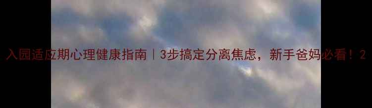 图片 入园适应期心理健康指南｜3步搞定分离焦虑，新手爸妈必看！2