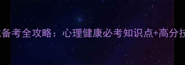 图片 全国心理学考试备考全攻略：心理健康必考知识点+高分技巧保姆级清单2