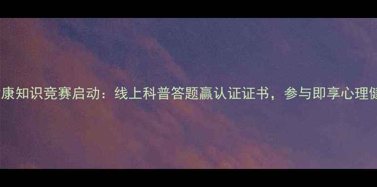 图片 全民心理健康知识竞赛启动：线上科普答题赢认证证书，参与即享心理健康资源包2