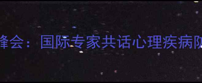 图片 全球心理健康峰会：国际专家共话心理疾病防治与科技赋能