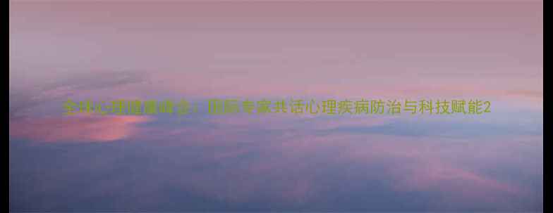 图片 全球心理健康峰会：国际专家共话心理疾病防治与科技赋能2