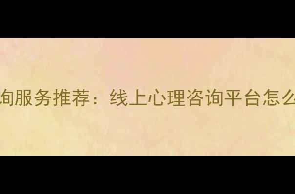图片 全网最全心理咨询服务推荐：线上心理咨询平台怎么选？附避坑指南