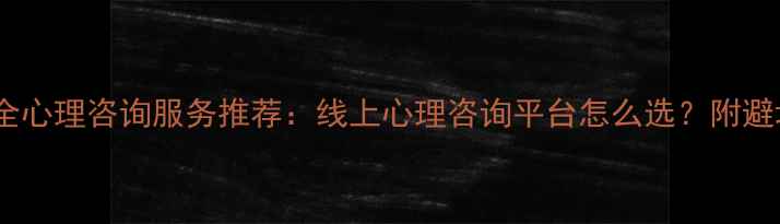 图片 全网最全心理咨询服务推荐：线上心理咨询平台怎么选？附避坑指南1