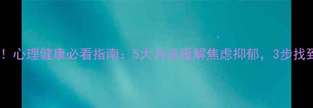 图片 全网都在找的心理医生！心理健康必看指南：5大方法缓解焦虑抑郁，3步找到适合自己的心理咨询1