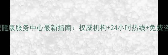 图片 兰州市心理健康服务中心最新指南：权威机构+24小时热线+免费咨询全攻略2