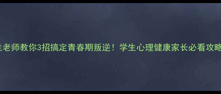 图片 兰老师教你3招搞定青春期叛逆！学生心理健康家长必看攻略2