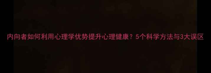 图片 内向者如何利用心理学优势提升心理健康？5个科学方法与3大误区