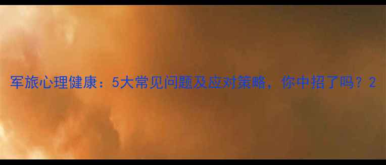 图片 军旅心理健康：5大常见问题及应对策略，你中招了吗？2