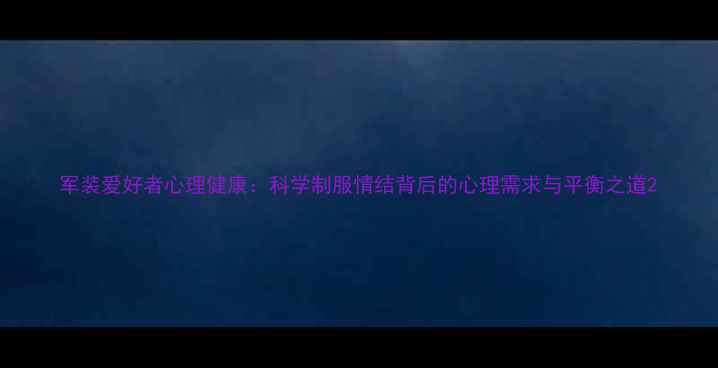 图片 军装爱好者心理健康：科学制服情结背后的心理需求与平衡之道2