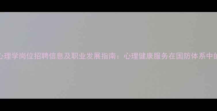 图片 军队文职心理学岗位招聘信息及职业发展指南：心理健康服务在国防体系中的关键作用