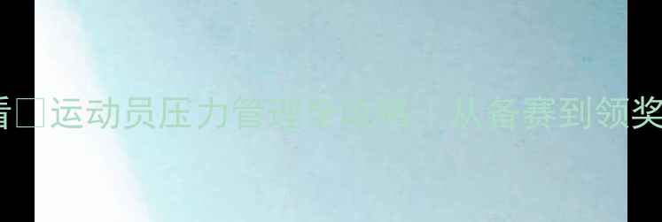 图片 冬奥会心理健康必看🏒运动员压力管理全攻略｜从备赛到领奖台的心理建设指南2
