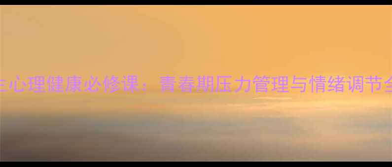 图片 初中生心理健康必修课：青春期压力管理与情绪调节全攻略