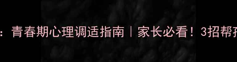 图片 初中生心理健康讲座：青春期心理调适指南｜家长必看！3招帮孩子平稳度过叛逆期2