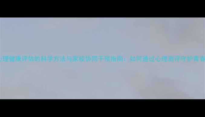 图片 初中生心理健康评估的科学方法与家校协同干预指南：如何通过心理测评守护青春期成长1