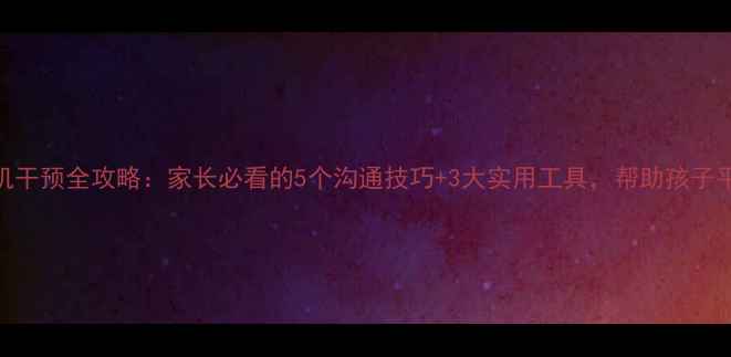 图片 初中生心理危机干预全攻略：家长必看的5个沟通技巧+3大实用工具，帮助孩子平稳度过青春期