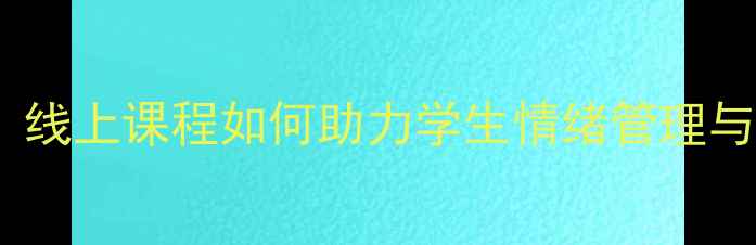 图片 初中语文课堂融入心理健康教育：线上课程如何助力学生情绪管理与学习效能提升（家长必看指南）1
