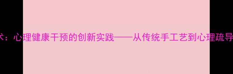 图片 剪纸艺术：心理健康干预的创新实践——从传统手工艺到心理疏导的跨界1
