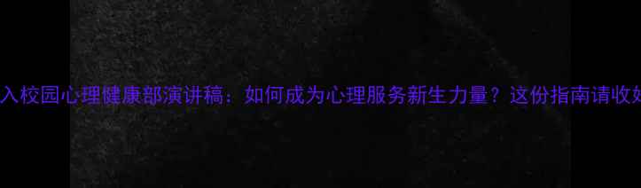 图片 加入校园心理健康部演讲稿：如何成为心理服务新生力量？这份指南请收好2
