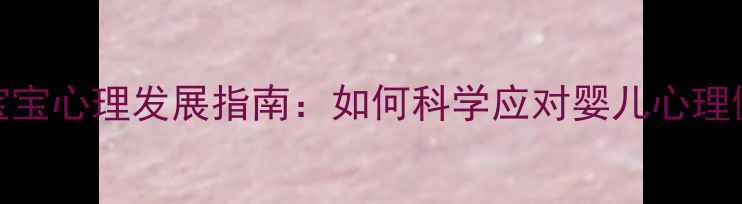 图片 北京0-3岁宝宝心理发展指南：如何科学应对婴儿心理健康问题？1