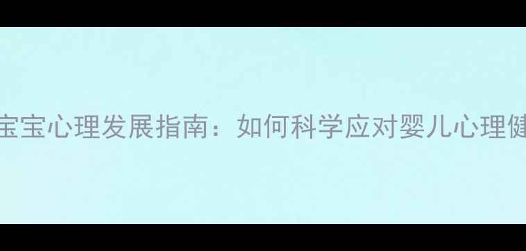 图片 北京0-3岁宝宝心理发展指南：如何科学应对婴儿心理健康问题？2
